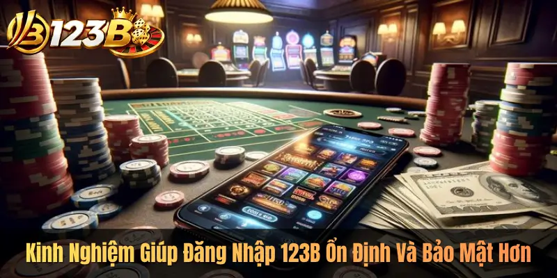 Kinh Nghiệm Giúp Đăng Nhập 123B Ổn Định Và Bảo Mật Hơn