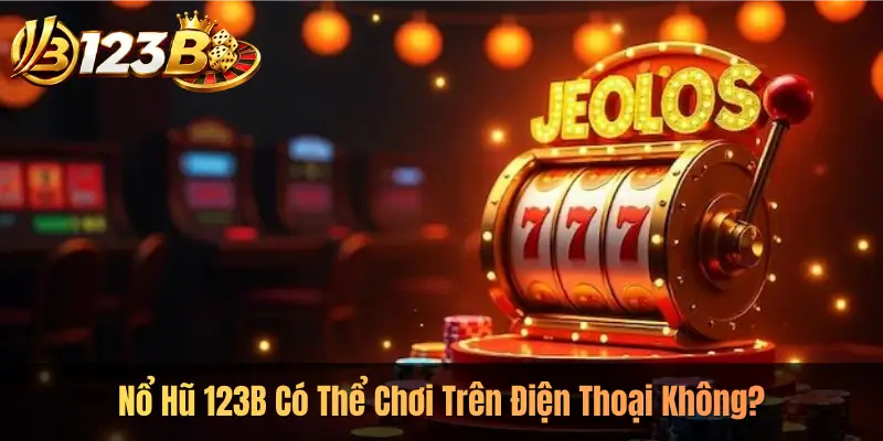 Nổ Hũ 123B Có Thể Chơi Trên Điện Thoại Không?